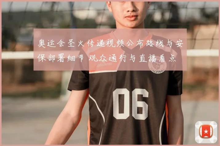 奥运会圣火传递视频公布路线与安保部署细节 观众通行与直播看点