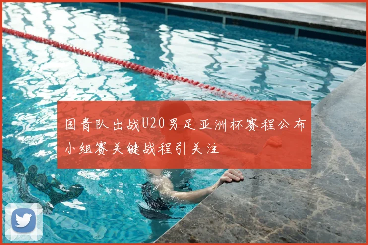 国青队出战U20男足亚洲杯赛程公布小组赛关键战程引关注