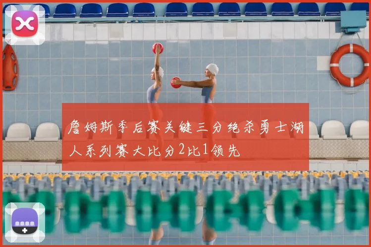 詹姆斯季后赛关键三分绝杀勇士湖人系列赛大比分2比1领先