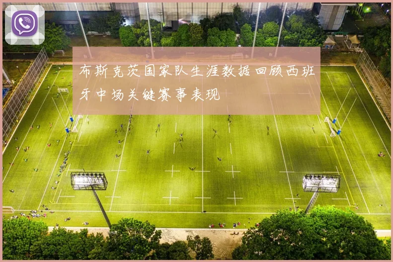 布斯克茨国家队生涯数据回顾西班牙中场关键赛事表现