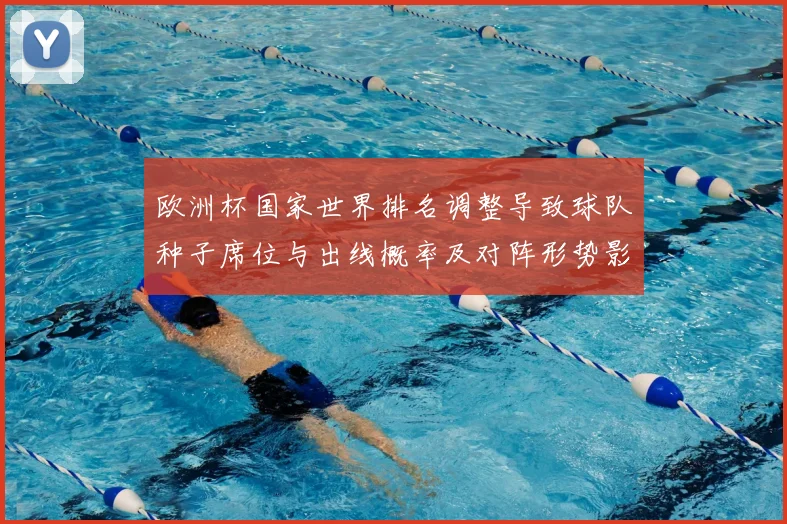 欧洲杯国家世界排名调整导致球队种子席位与出线概率及对阵形势影响分析