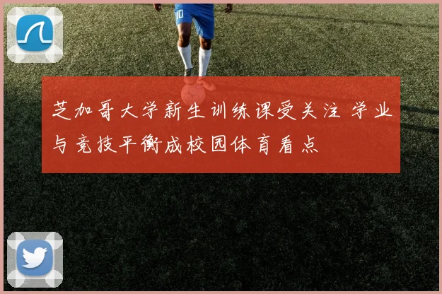 芝加哥大学新生训练课受关注 学业与竞技平衡成校园体育看点