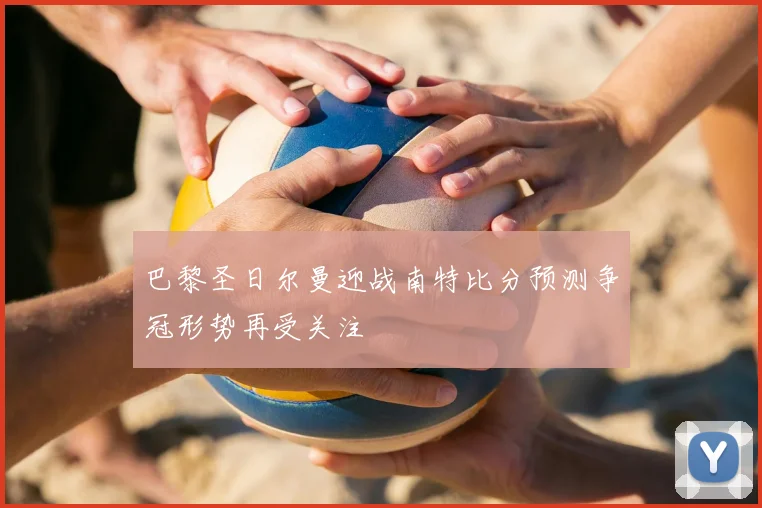 巴黎圣日尔曼迎战南特比分预测争冠形势再受关注