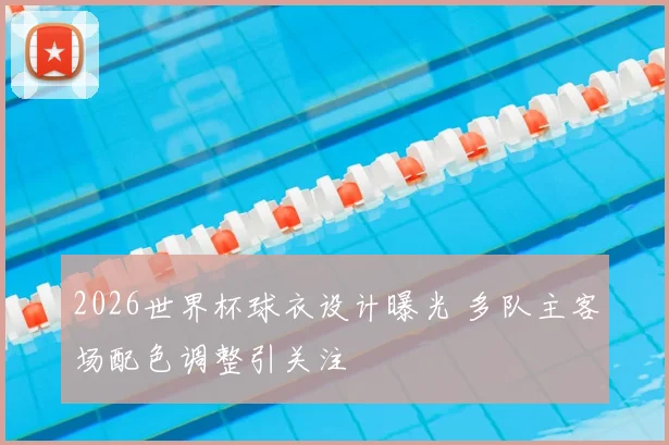 2026世界杯球衣设计曝光 多队主客场配色调整引关注