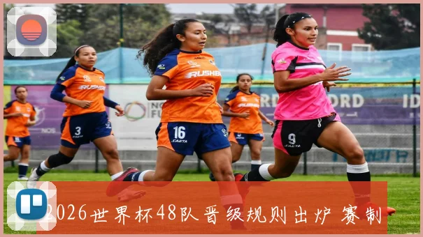 2026世界杯48队晋级规则出炉 赛制调整影响小组出线与附加赛名额