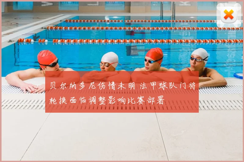 贝尔纳多尼伤情未明 法甲球队门将轮换面临调整影响比赛部署