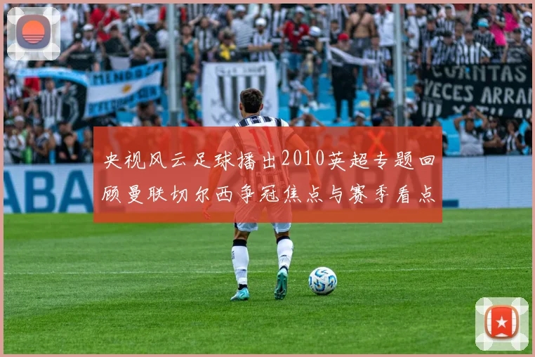 央视风云足球播出2010英超专题回顾曼联切尔西争冠焦点与赛季看点