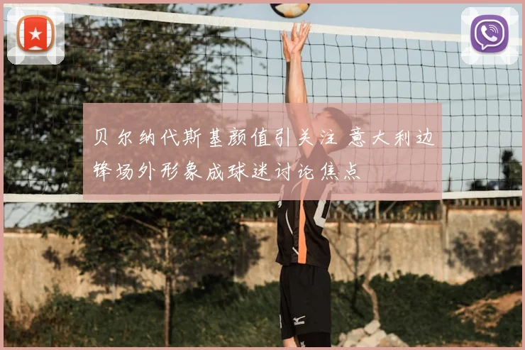 贝尔纳代斯基颜值引关注 意大利边锋场外形象成球迷讨论焦点