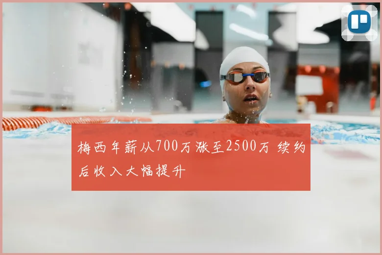 梅西年薪从700万涨至2500万 续约后收入大幅提升