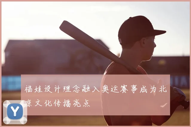 福娃设计理念融入奥运赛事成为北京文化传播亮点
