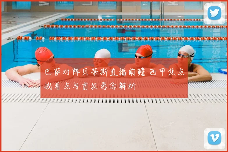 巴萨对阵贝蒂斯直播前瞻 西甲焦点战看点与首发悬念解析