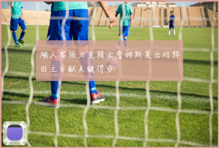 湖人客场力克骑士詹姆斯复出对阵旧主贡献关键得分