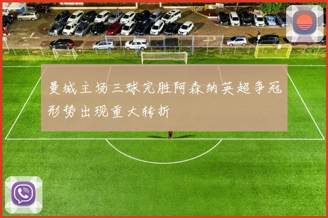 曼城主场三球完胜阿森纳英超争冠形势出现重大转折