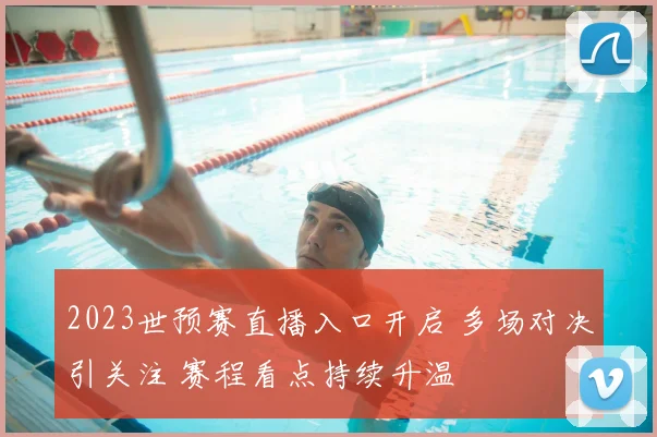 2023世预赛直播入口开启 多场对决引关注 赛程看点持续升温