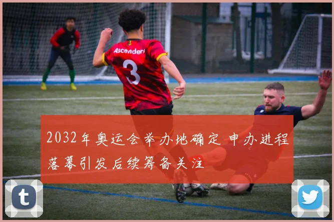 2032年奥运会举办地确定 申办进程落幕引发后续筹备关注