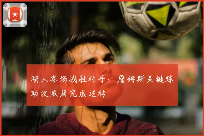 湖人客场战胜对手,詹姆斯关键球助攻浓眉完成逆转