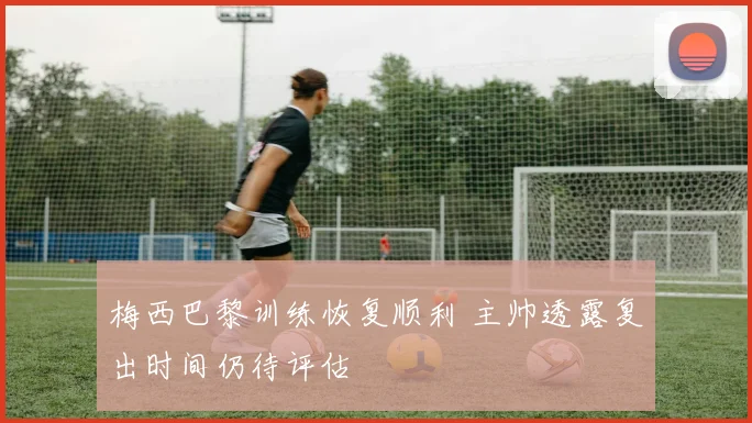 梅西巴黎训练恢复顺利 主帅透露复出时间仍待评估