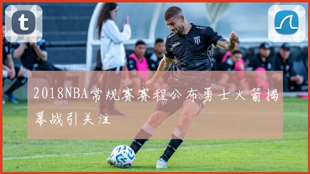 2018NBA常规赛赛程公布勇士火箭揭幕战引关注