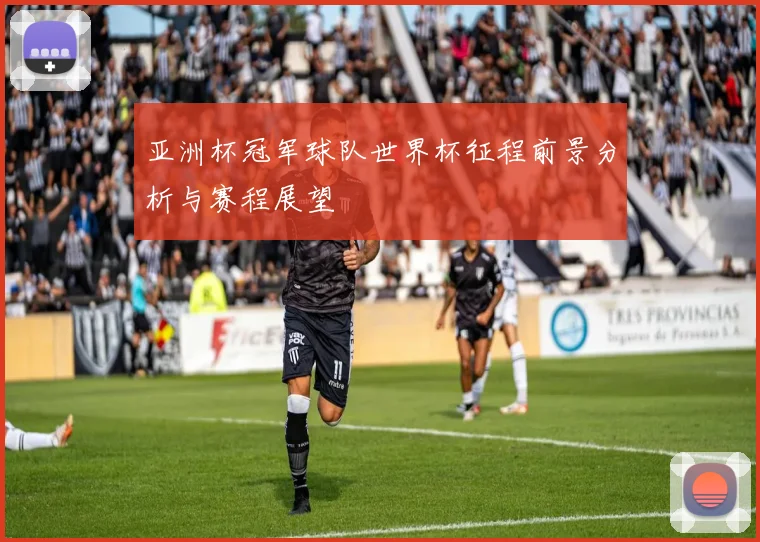 亚洲杯冠军球队世界杯征程前景分析与赛程展望