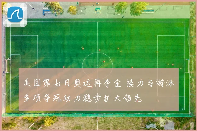 美国第七日奥运再夺金 接力与游泳多项争冠助力稳步扩大领先