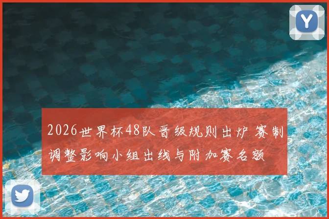 2026世界杯48队晋级规则出炉 赛制调整影响小组出线与附加赛名额