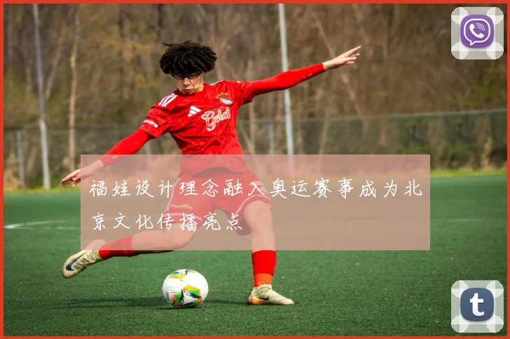 福娃设计理念融入奥运赛事成为北京文化传播亮点