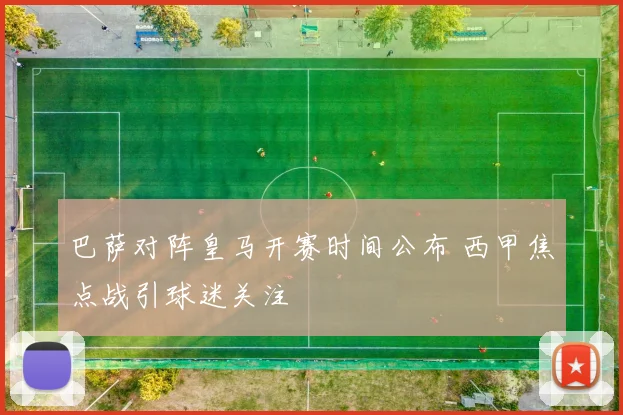 巴萨对阵皇马开赛时间公布 西甲焦点战引球迷关注