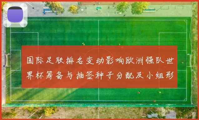 国际足联排名变动影响欧洲强队世界杯筹备与抽签种子分配及小组形势