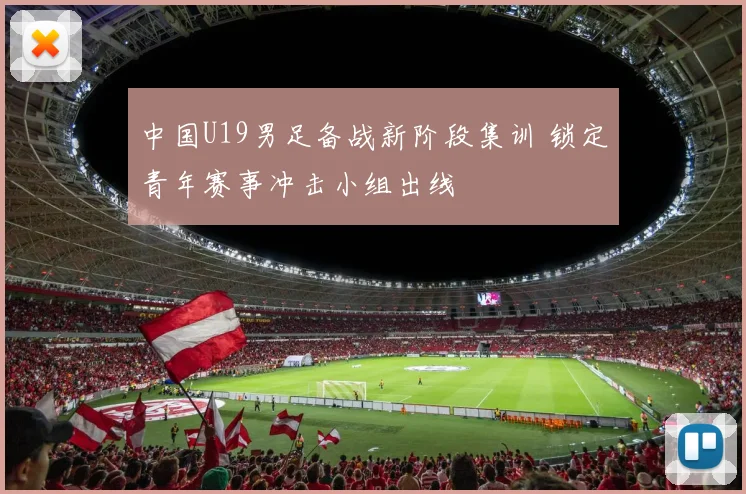 中国U19男足备战新阶段集训 锁定青年赛事冲击小组出线