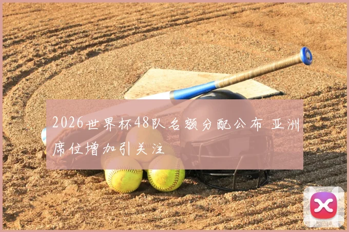 2026世界杯48队名额分配公布 亚洲席位增加引关注