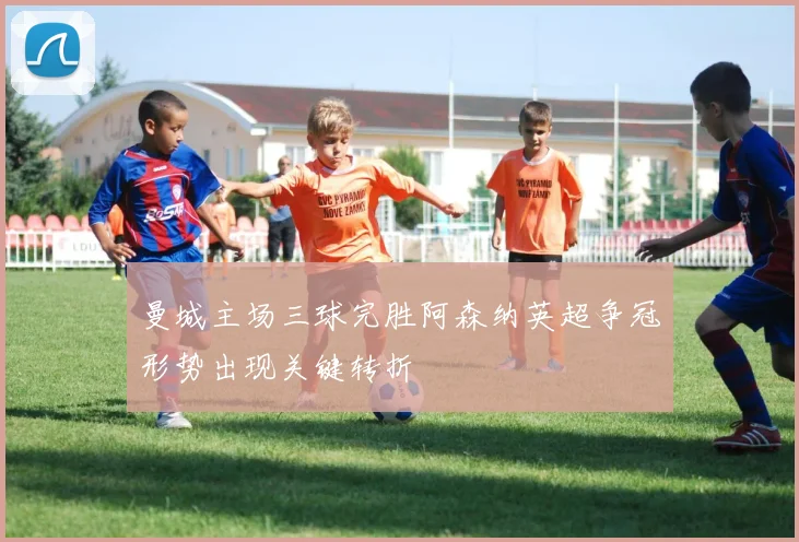 曼城主场三球完胜阿森纳英超争冠形势出现关键转折