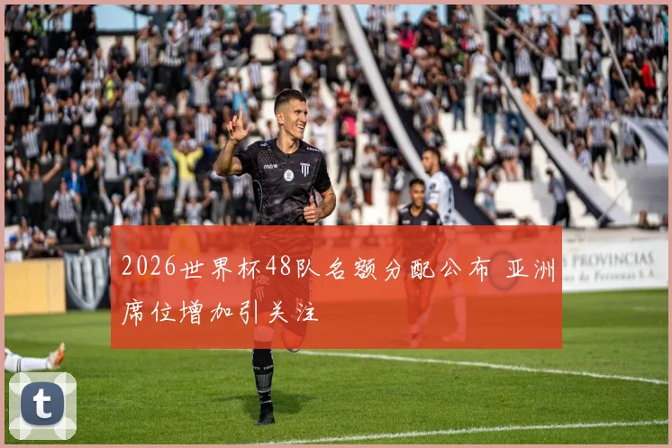 2026世界杯48队名额分配公布 亚洲席位增加引关注