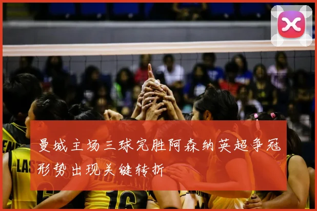 曼城主场三球完胜阿森纳英超争冠形势出现关键转折