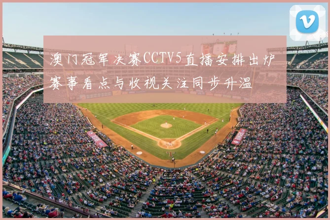 澳门冠军决赛CCTV5直播安排出炉 赛事看点与收视关注同步升温