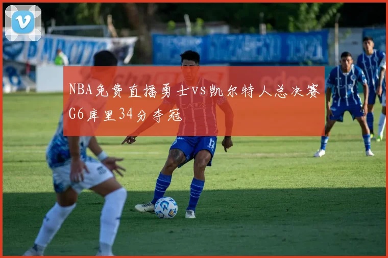 NBA免费直播勇士vs凯尔特人总决赛G6库里34分夺冠