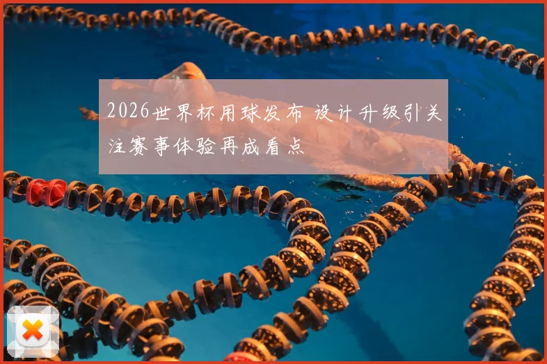 2026世界杯用球发布 设计升级引关注赛事体验再成看点