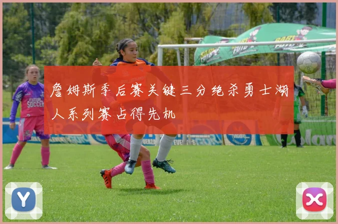 詹姆斯季后赛关键三分绝杀勇士湖人系列赛占得先机