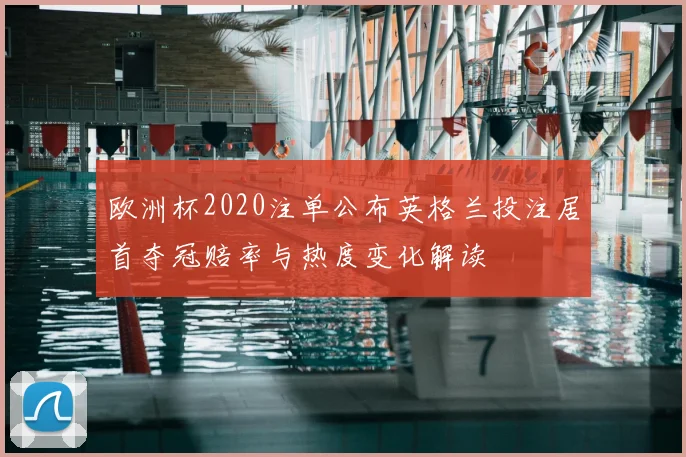 欧洲杯2020注单公布英格兰投注居首夺冠赔率与热度变化解读