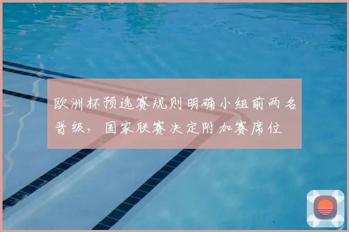 欧洲杯预选赛规则明确小组前两名晋级,国家联赛决定附加赛席位