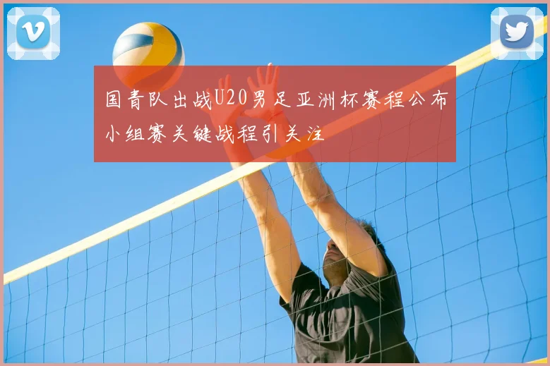 国青队出战U20男足亚洲杯赛程公布小组赛关键战程引关注