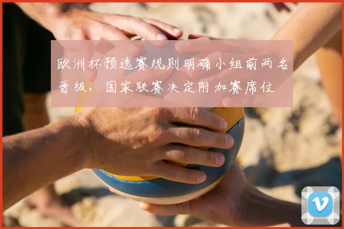 欧洲杯预选赛规则明确小组前两名晋级,国家联赛决定附加赛席位