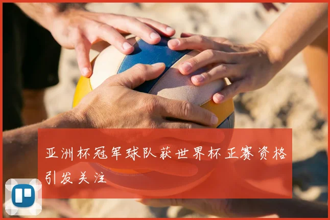 亚洲杯冠军球队获世界杯正赛资格引发关注