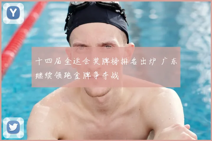 十四届全运会奖牌榜排名出炉 广东继续领跑金牌争夺战