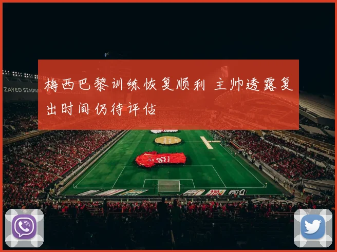梅西巴黎训练恢复顺利 主帅透露复出时间仍待评估