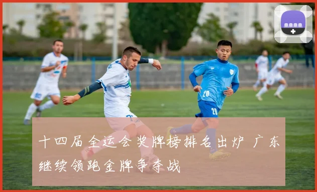 十四届全运会奖牌榜排名出炉 广东继续领跑金牌争夺战