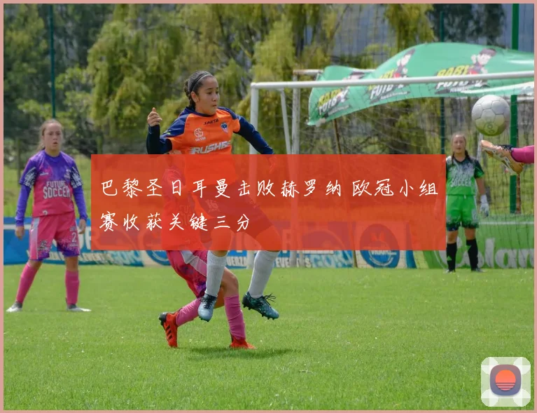 巴黎圣日耳曼击败赫罗纳 欧冠小组赛收获关键三分