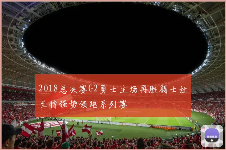 2018总决赛G2勇士主场再胜骑士杜兰特强势领跑系列赛
