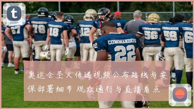 奥运会圣火传递视频公布路线与安保部署细节 观众通行与直播看点