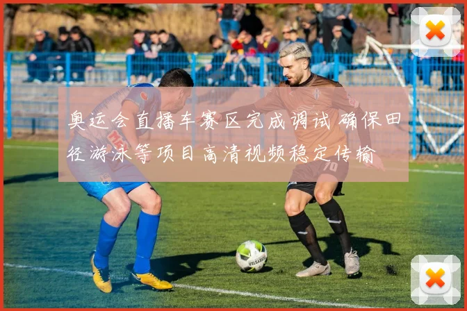 奥运会直播车赛区完成调试 确保田径游泳等项目高清视频稳定传输