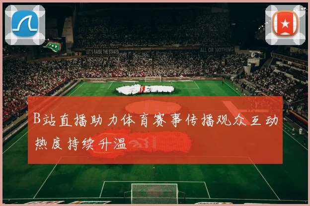 B站直播助力体育赛事传播观众互动热度持续升温